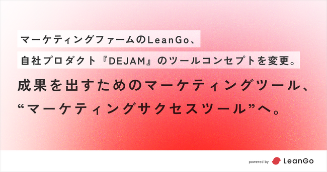 成果を出すためのマーケティングツール、マーケティングサクセスツールへ。 マーケティングファームのLeanGo、自社プロダクト『DEJAM』のコンセプトを変更。