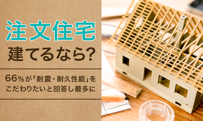 【注文住宅建てるなら？】66％が「耐震・耐久性能」をこだわりたいと回答し最多に