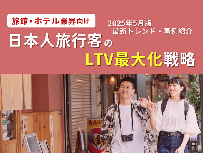 旅館・ホテル業界向け｜日本人旅行客のLTV最大化戦略をまとめた最新トレンド・事例紹介レポート【2025年5月版】