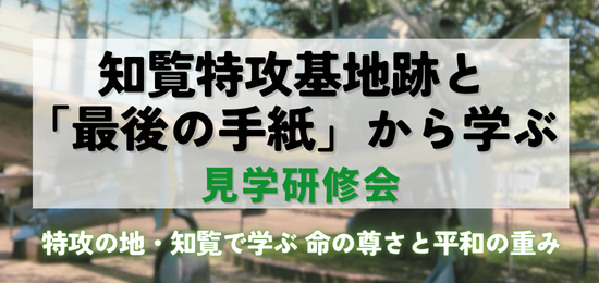 「命の尊さ」「生きる意味」に出会う2日間 ─知覧特攻基地跡と「最後の手紙」に学ぶ見学研修会、2025年6月～12月に追加開催決定