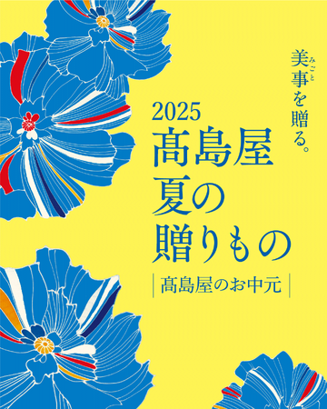 【高島屋】2025 夏の贈りもの／高島屋のお中元　５月30日（金）より店頭会場が順次スタート、オンラインストア（開催中）は最大約4,200 点を掲載！