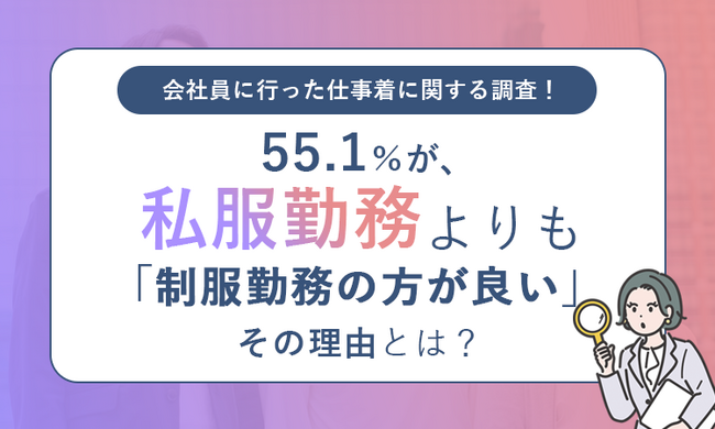 【会社員に行った仕事着に関する調査！】55.1％が、私服勤務よりも「制服勤務の方が良い」その理由とは？