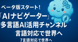 AI情報発信チャンネル「AIナビゲーター」ベータ版、本日提供開始!新カテゴリー「AIで多言語」&豪華プレゼント企画も発表 AI情報発信チャンネル「AIナビゲーター」ベータ版、本日提供開始!新カテゴリー「AIで多言語」&豪華プレゼント企画も発表