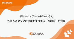ドリーム・アーツのShopらん(R)、
外国人スタッフの活躍を支援する「AI翻訳」を発表
～全世界で約3,000店舗のすかいらーくからコメント～