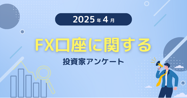 【2025年4月度】FX口座に関する投資家アンケート