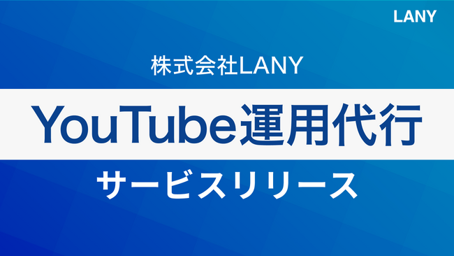 株式会社LANY、自社の運用経験に基づいたBtoB動画戦略で第一想起の構築から受注獲得まで寄与する『YouTube運用代行サービス』を提供開始！