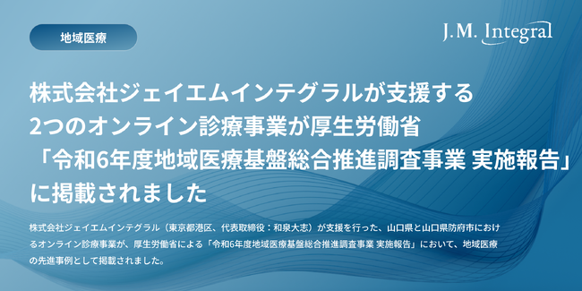 株式会社ジェイエムインテグラルが支援する2つのオンライン診療事業が厚生労働省「令和6年度地域医療基盤総合推進調査事業 実施報告」に掲載されました。