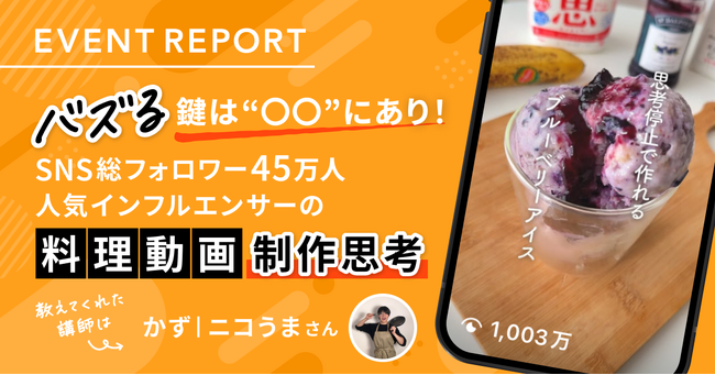 【イベントレポート公開】バズる鍵は“〇〇”にあり！SNS総フォロワー45万人 人気インフルエンサーの料理動画制作思考