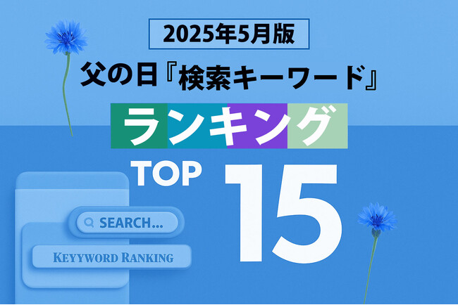 【速報】父の日関連の人気検索キーワードで2025年のトレンドがわかる！？ 「5月版・父の日検索キーワードランキング2025 商品＆実用語ワード TOP15」を発表。2025年、急上昇ワードは？