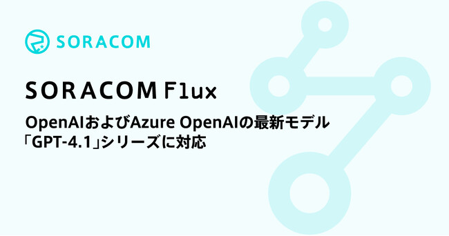 「SORACOM Flux」が、OpenAIおよびAzure OpenAIの最新モデル「GPT-4.1」シリーズに対応
