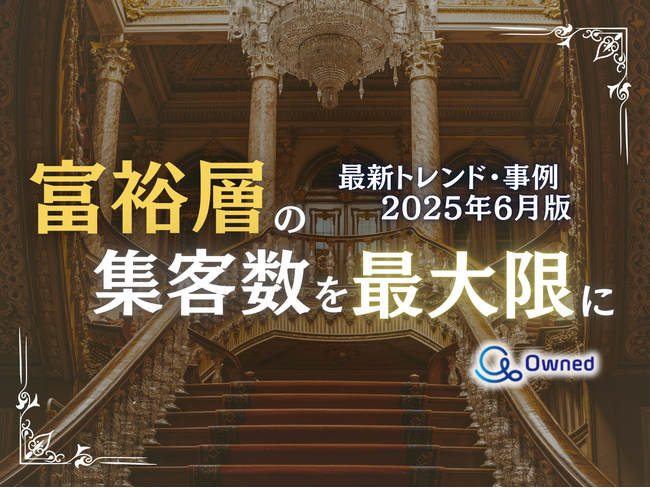 富裕層の集客数を最大限に高めるための最新トレンド・事例紹介をまとめたレポート【2025年6月版】