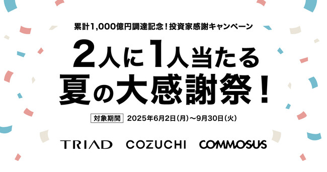 TRIAD・COZUCHI・COMMOSUS　投資家感謝キャンペーン「累計1,000億円調達記念！2人に1人当たる夏の大感謝祭！」実施のお知らせ