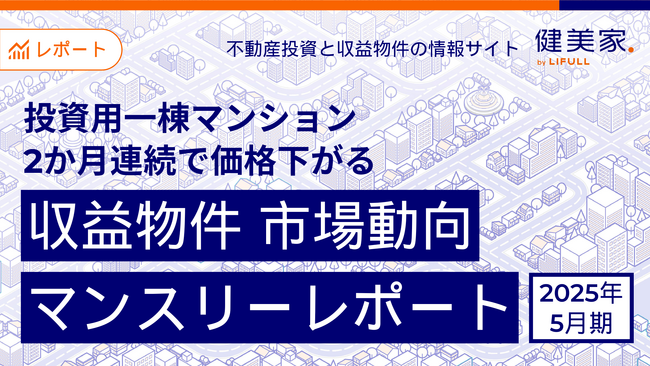 投資用一棟マンション、2か月連続で価格下がる　「収益物件 市場動向マンスリーレポート」2025年5月期