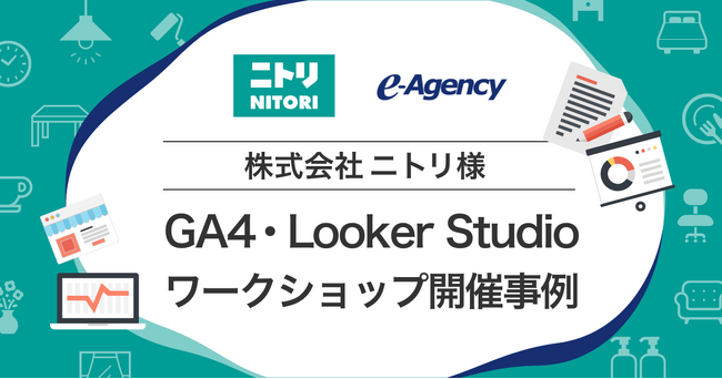 株式会社ニトリ様 GA4・Looker Studioワークショップ開催事例 - データ活用への関心の高さを実感！｜株式会社イー・エージェンシー
