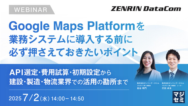 『Google Maps Platformを業務システムに導入する前に必ず押さえておきたいポイント』というテーマのウェビナーを開催