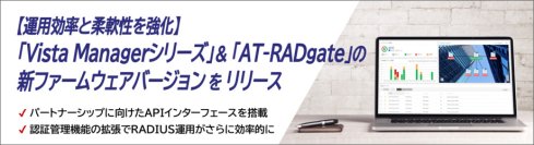 【新機能追加】「Vista Managerシリーズ」と「AT-RADgate」の最新バージョンを公開
～API連携や認証管理機能を強化し、運用効率と柔軟性を向上～