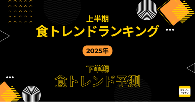 2025年上半期「食トレンドランキング」&下半期「食トレンド予測」を 『デリッシュキッチン』が発表!