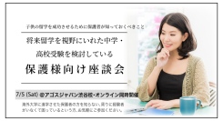 留学を検討しているお子様の保護者の方必見！『将来留学を視野にいれた中学・高校受験を検討している保護者様向け座談会』7/5(土)渋谷校・オンライン同時開催