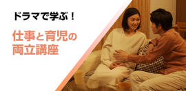 ドラマで学ぶ！仕事と育児の両立講座