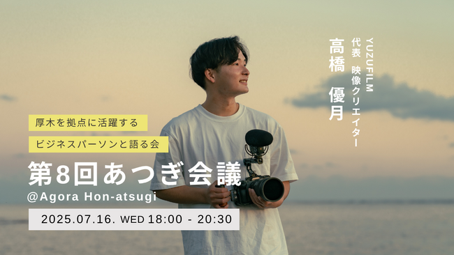地域密着×グローバルな映像クリエイターYUZUFILM（ユズフィルム）が語る、''映像の力で人々の物語を紡ぐ''という仕事。｜座談会イベント「第8回あつぎ会議」7月16日(水)開催＠AGORA本厚木