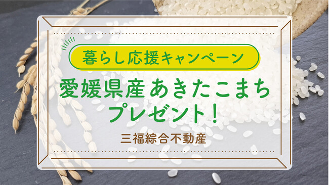 【来店特典】愛媛県産あきたこまちをプレゼント|三福綜合不動産「暮らし応援キャンペーン」開催