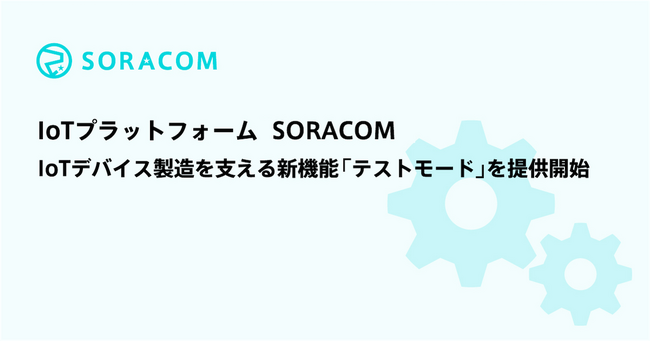 IoTプラットフォームSORACOM、IoTデバイス製造を支える新機能「テストモード」を提供開始