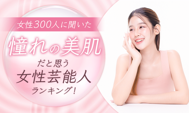 【女性300人に聞いた】憧れの美肌だと思う女性芸能人ランキング！