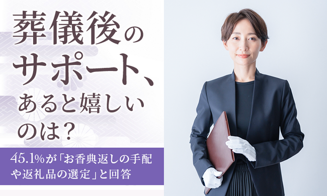 【葬儀後のサポート、あると嬉しいのは？】45.1％が「お香典返しの手配や返礼品の選定」と回答