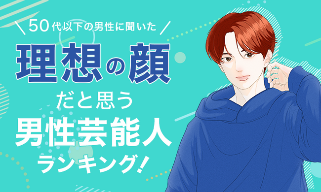 【50代以下の男性に聞いた】理想の顔だと思う男性芸能人ランキング！