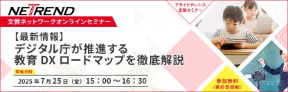 【最新情報】デジタル庁が推進する教育DXロードマップを徹底解説
～ 7月25日開催、第7回NETREND文教ネットワークオンラインセミナー ～