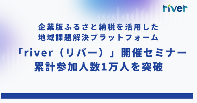 企業版ふるさと納税を活用した地域課題解決プラットフォーム「river（リバー）」によるセミナー延べ参加者数が1万人突破