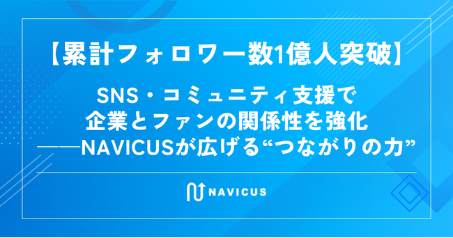 【累計フォロワー数1億人突破】SNS・コミュニティ支援で企業とファンの関係性を強化──NAVICUSが広げる“つながりの力”
