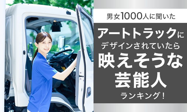 【男女1000人に聞いた】アートトラックにデザインされていたら映えそうな芸能人ランキング！