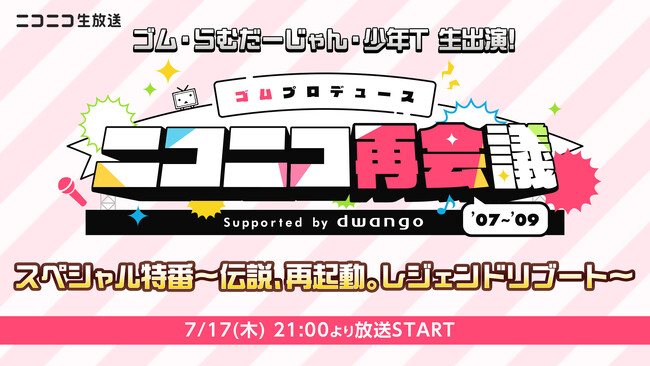 【7/17(木)21時～】ゴムプロデュース ニコニコ再会議スペシャル番組の放送が決定！ゴム、らむだーじゃん、少年T が生出演！