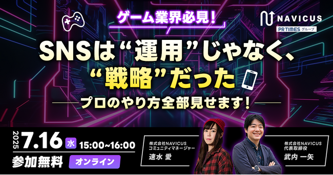 【7/16開催】NAVICUSが、無料ウェビナー「ゲーム業界必見！SNSは“運用”じゃなく、“戦略”だった──プロのやり方全部見せます！」を開催します