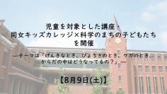 【8月9日(土)】児童を対象とした講座・同女キッズカレッジ×科学のまちの子どもたち を開催　―「げんきなとき、びょうきのとき、ケガのとき、からだの中はどうなってるの？」―