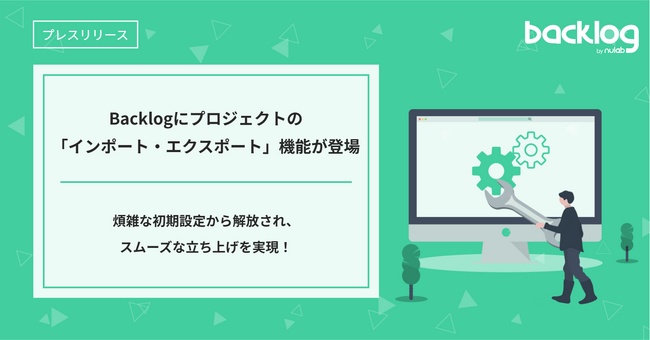 煩雑な初期設定から解放!Backlogにプロジェクトの「インポート・エクスポート」機能が登場
