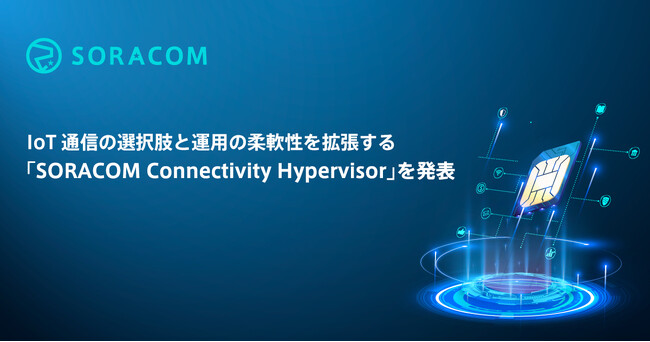 IoT通信の選択肢と運用の柔軟性を拡張する「SORACOM Connectivity Hypervisor」を発表