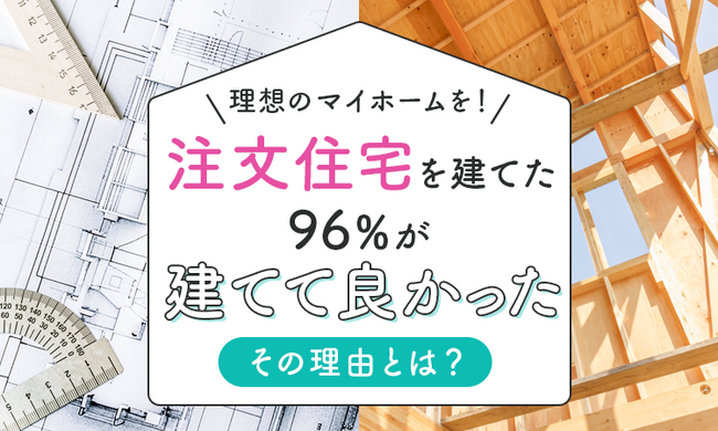 【理想のマイホームを！】注文住宅を建てた96％が「建てて良かった」その理由とは？