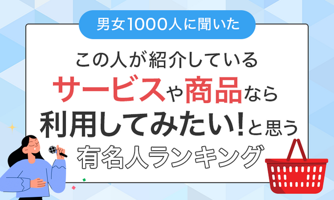 【男女1000人に聞いた】「この人が紹介しているサービスや商品なら利用してみたい！」と思う有名人ランキング