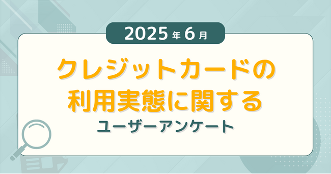 【2025年6月度】クレジットカードの利用実態に関するユーザーアンケート
