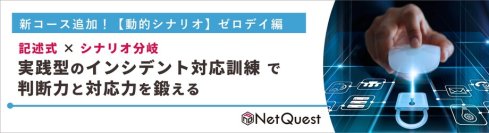 【新登場】ゼロデイ攻撃からの対応力を身につける実践型インシデント訓練コース
～展開が変わる“動的シナリオ”で組織のセキュリティ意識の底上げを支援～