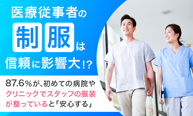 【医療従事者の制服は信頼に影響大！？】87.6％が、初めての病院やクリニックでスタッフの服装が整っていると「安心する」
