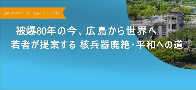 「被爆80年の今、広島から世界へ　‐若者が提案する核兵器廃絶・平和への道 -」国際平和のためのユース対話イベントを開催