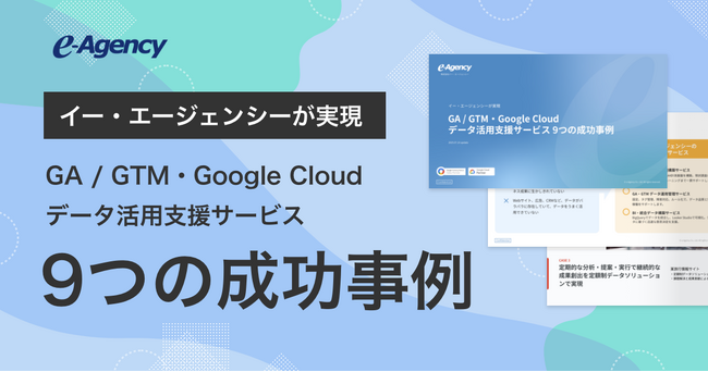 GA/GTM・Google Cloud活用でビジネスを加速する！データ活用成功事例集をリニューアル公開～9つの成功事例｜株式会社イー・エージェンシー