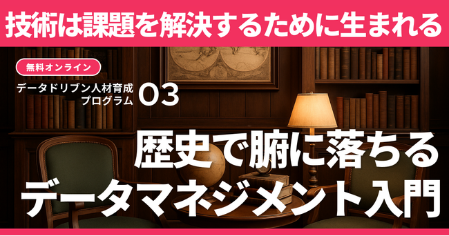 【マーケター・データ人材必見 / データドリブン人材育成プログラム】技術は課題から生まれる！歴史で腑に落ちるデータマネジメント入門