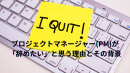 プロジェクトマネージャー(PM)が「辞めたい」と思う理由とその背景 プロジェクトマネージャー(PM)が「辞めたい」と思う理由とその背景
