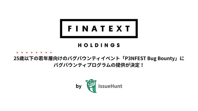 IssueHunt株式会社主催、U25限定向けのバグバウンティイベント「P3NFEST Bug Bounty」、参加企業であるFinatextホールディングスが提供するバグバウンティプログラムが決定