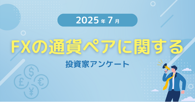 【2025年7月度】FXの通貨ペアに関する投資家アンケート