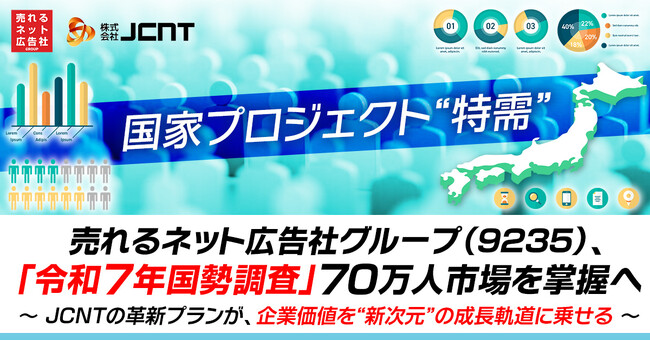 【国家プロジェクト“特需”】売れるネット広告社グループ(9235)、「令和7年国勢調査」70万人市場を掌握へ～ JCNTの革新プランが、企業価値を“新次元”の成長軌道に乗せる ～